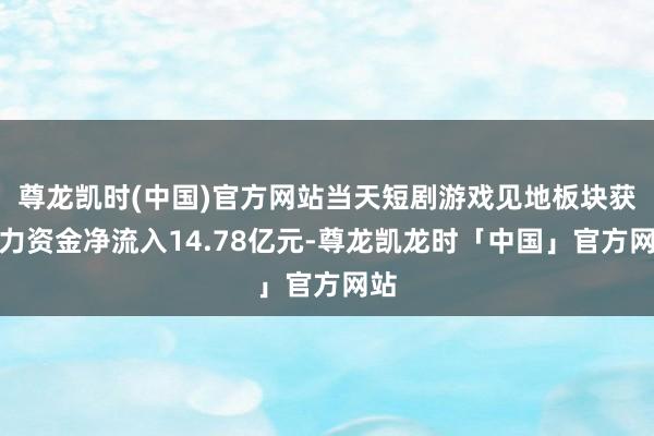 尊龙凯时(中国)官方网站当天短剧游戏见地板块获主力资金净流入14.78亿元-尊龙凯龙时「中国」官方网站