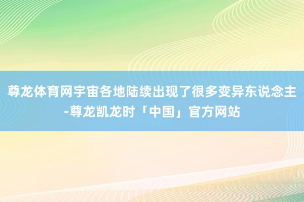 尊龙体育网宇宙各地陆续出现了很多变异东说念主-尊龙凯龙时「中国」官方网站