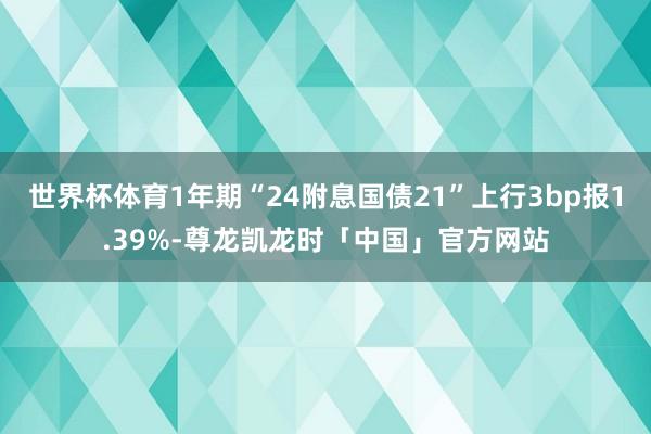 世界杯体育1年期“24附息国债21”上行3bp报1.39%-尊龙凯龙时「中国」官方网站