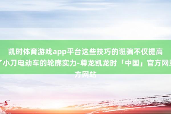 凯时体育游戏app平台这些技巧的诳骗不仅提高了小刀电动车的轮廓实力-尊龙凯龙时「中国」官方网站