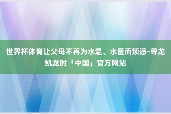 世界杯体育让父母不再为水温、水量而烦懑-尊龙凯龙时「中国」官方网站