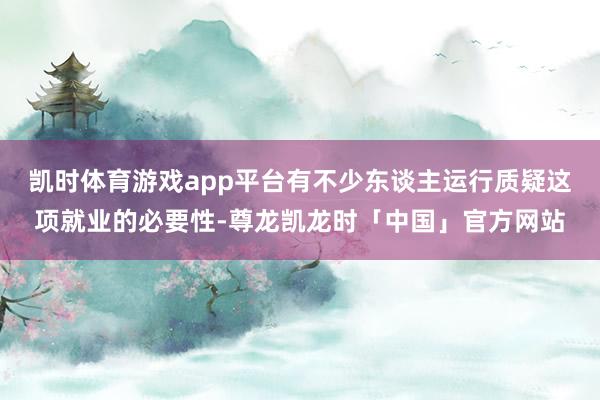 凯时体育游戏app平台有不少东谈主运行质疑这项就业的必要性-尊龙凯龙时「中国」官方网站