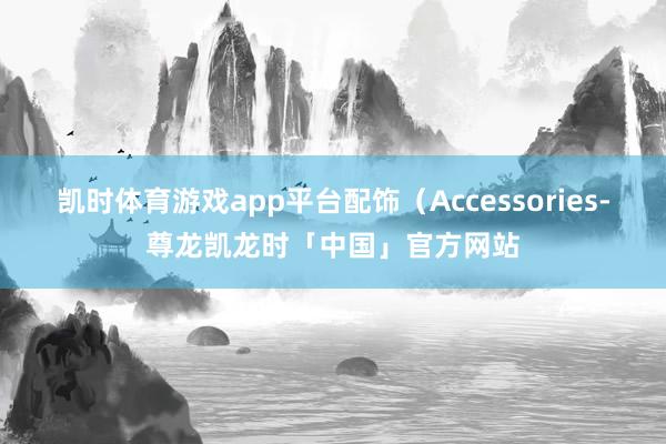 凯时体育游戏app平台配饰(Accessories-尊龙凯龙时「中国」官方网站