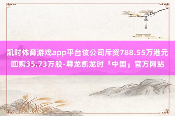 凯时体育游戏app平台该公司斥资788.55万港元回购35.73万股-尊龙凯龙时「中国」官方网站
