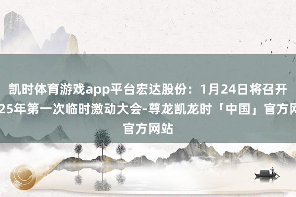 凯时体育游戏app平台宏达股份：1月24日将召开2025年第一次临时激动大会-尊龙凯龙时「中国」官方网站