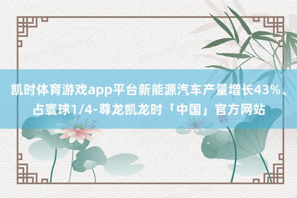 凯时体育游戏app平台新能源汽车产量增长43%、占寰球1/4-尊龙凯龙时「中国」官方网站