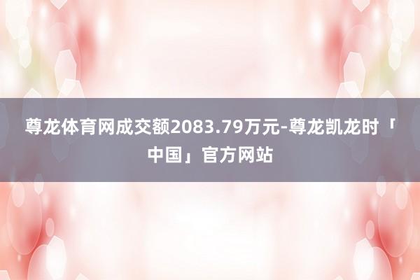 尊龙体育网成交额2083.79万元-尊龙凯龙时「中国」官方网站