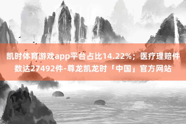 凯时体育游戏app平台占比14.22%;医疗理赔件数达27492件-尊龙凯龙时「中国」官方网站