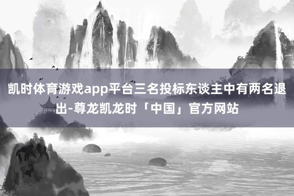 凯时体育游戏app平台三名投标东谈主中有两名退出-尊龙凯龙时「中国」官方网站