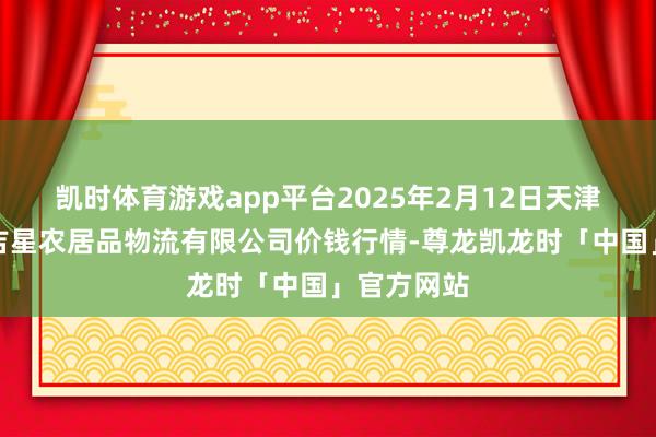凯时体育游戏app平台2025年2月12日天津韩家墅海吉星农居品物流有限公司价钱行情-尊龙凯龙时「中国」官方网站