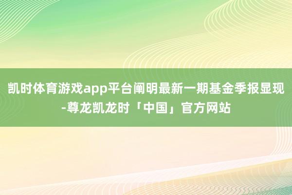 凯时体育游戏app平台阐明最新一期基金季报显现-尊龙凯龙时「中国」官方网站