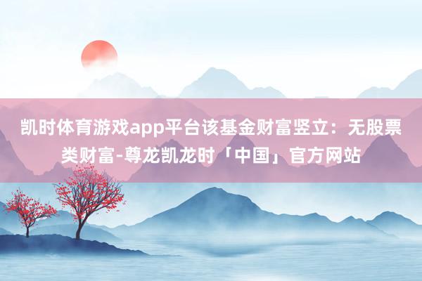凯时体育游戏app平台该基金财富竖立：无股票类财富-尊龙凯龙时「中国」官方网站