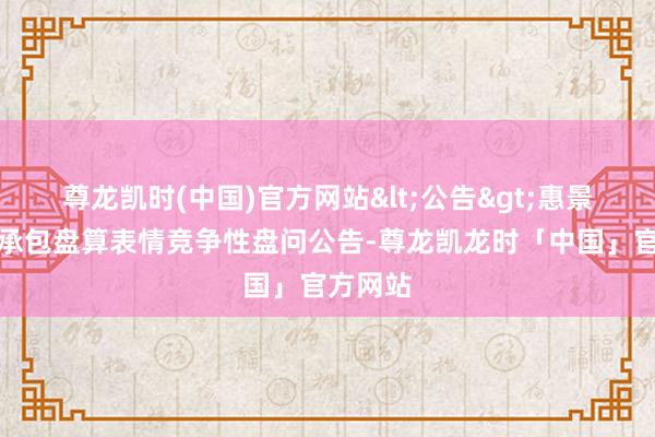 尊龙凯时(中国)官方网站<公告>惠景城物业承包盘算表情竞争性盘问公告-尊龙凯龙时「中国」官方网站