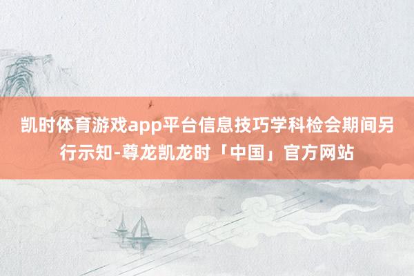凯时体育游戏app平台信息技巧学科检会期间另行示知-尊龙凯龙时「中国」官方网站