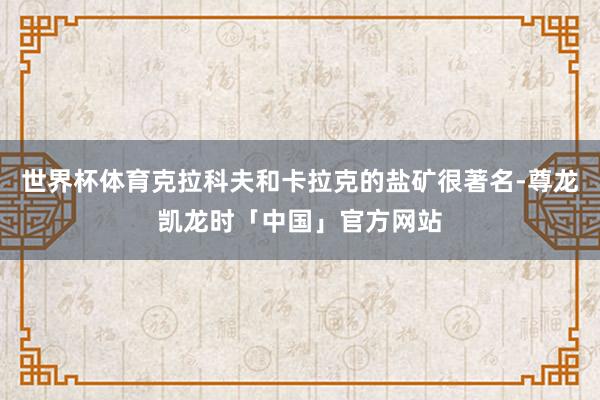 世界杯体育克拉科夫和卡拉克的盐矿很著名-尊龙凯龙时「中国」官方网站