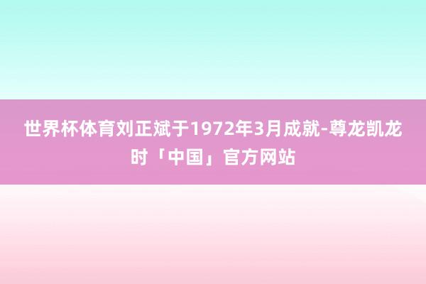 世界杯体育刘正斌于1972年3月成就-尊龙凯龙时「中国」官方网站