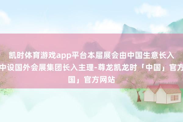 凯时体育游戏app平台本届展会由中国生意长入会和中设国外会展集团长入主理-尊龙凯龙时「中国」官方网站