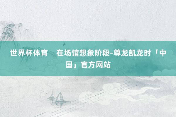 世界杯体育    在场馆想象阶段-尊龙凯龙时「中国」官方网站