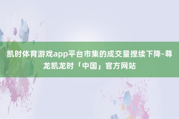 凯时体育游戏app平台市集的成交量捏续下降-尊龙凯龙时「中国」官方网站
