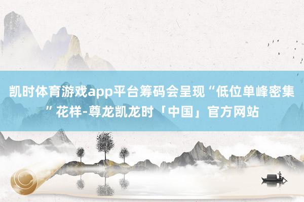 凯时体育游戏app平台筹码会呈现“低位单峰密集”花样-尊龙凯龙时「中国」官方网站