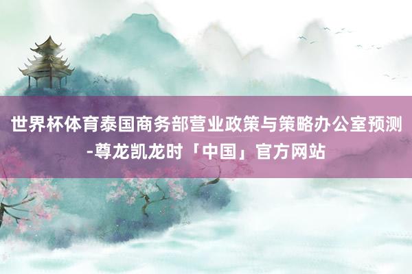 世界杯体育泰国商务部营业政策与策略办公室预测-尊龙凯龙时「中国」官方网站