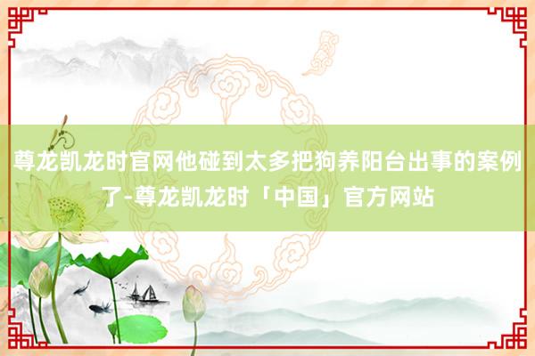 尊龙凯龙时官网他碰到太多把狗养阳台出事的案例了-尊龙凯龙时「中国」官方网站
