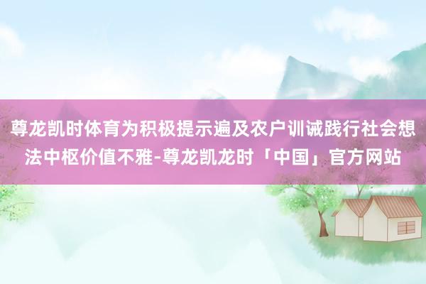尊龙凯时体育为积极提示遍及农户训诫践行社会想法中枢价值不雅-尊龙凯龙时「中国」官方网站