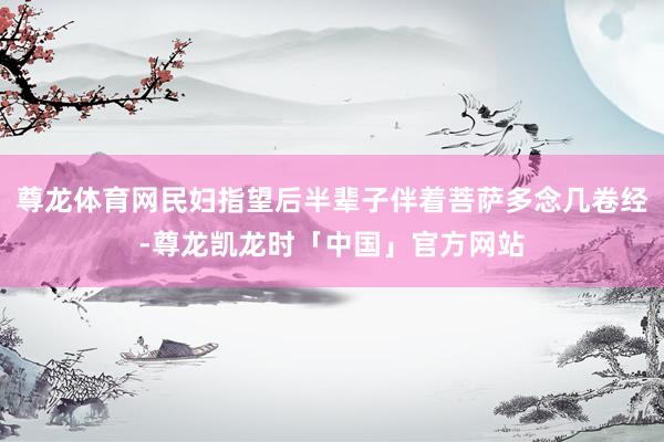 尊龙体育网民妇指望后半辈子伴着菩萨多念几卷经-尊龙凯龙时「中国」官方网站