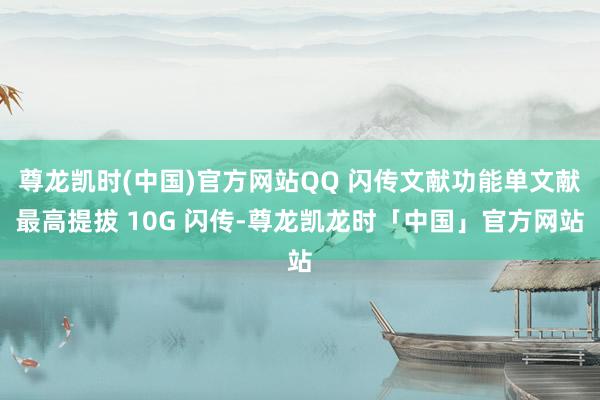 尊龙凯时(中国)官方网站QQ 闪传文献功能单文献最高提拔 10G 闪传-尊龙凯龙时「中国」官方网站