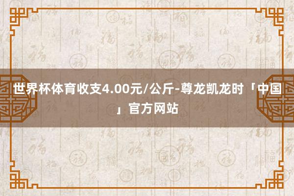 世界杯体育收支4.00元/公斤-尊龙凯龙时「中国」官方网站