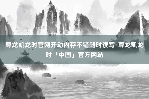 尊龙凯龙时官网开动内存不错随时读写-尊龙凯龙时「中国」官方网站