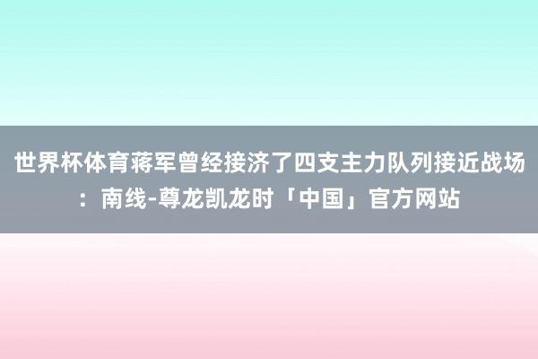 世界杯体育蒋军曾经接济了四支主力队列接近战场：南线-尊龙凯龙时「中国」官方网站