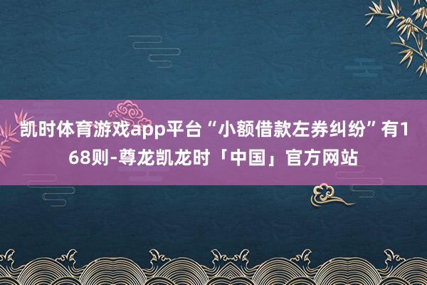 凯时体育游戏app平台“小额借款左券纠纷”有168则-尊龙凯龙时「中国」官方网站