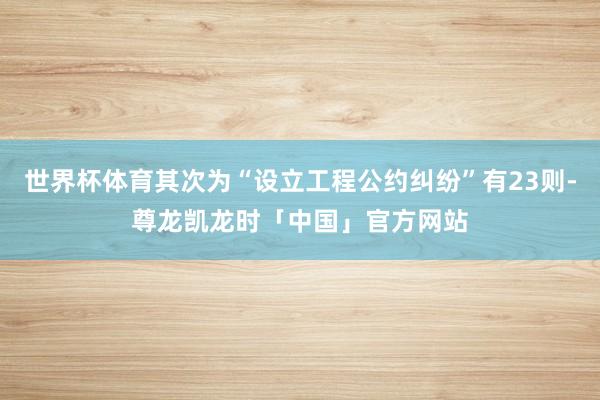 世界杯体育其次为“设立工程公约纠纷”有23则-尊龙凯龙时「中国」官方网站