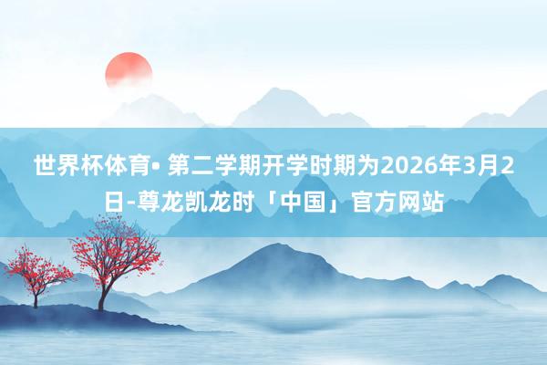 世界杯体育• 第二学期开学时期为2026年3月2日-尊龙凯龙时「中国」官方网站