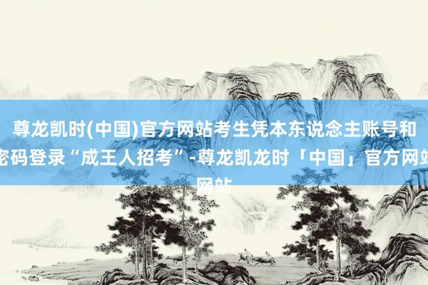 尊龙凯时(中国)官方网站考生凭本东说念主账号和密码登录“成王人招考”-尊龙凯龙时「中国」官方网站