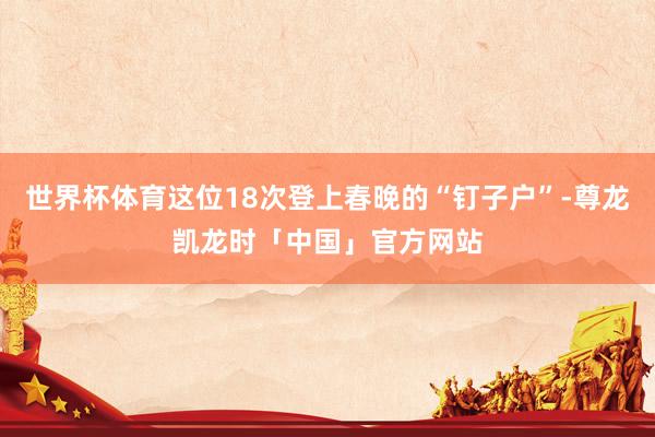 世界杯体育这位18次登上春晚的“钉子户”-尊龙凯龙时「中国」官方网站
