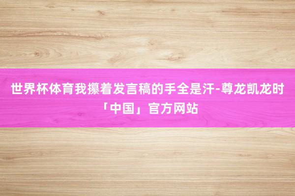 世界杯体育我攥着发言稿的手全是汗-尊龙凯龙时「中国」官方网站