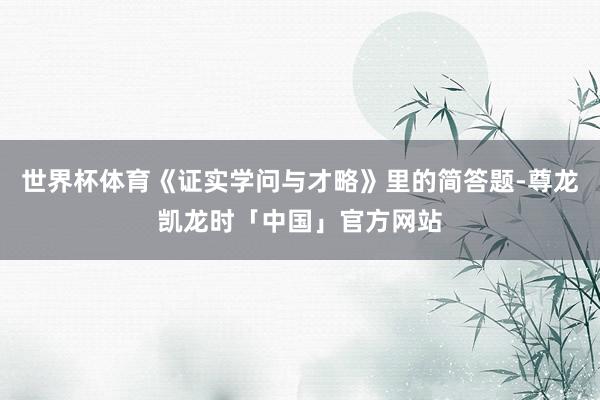 世界杯体育《证实学问与才略》里的简答题-尊龙凯龙时「中国」官方网站