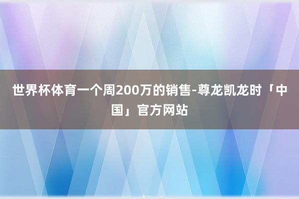 世界杯体育一个周200万的销售-尊龙凯龙时「中国」官方网站