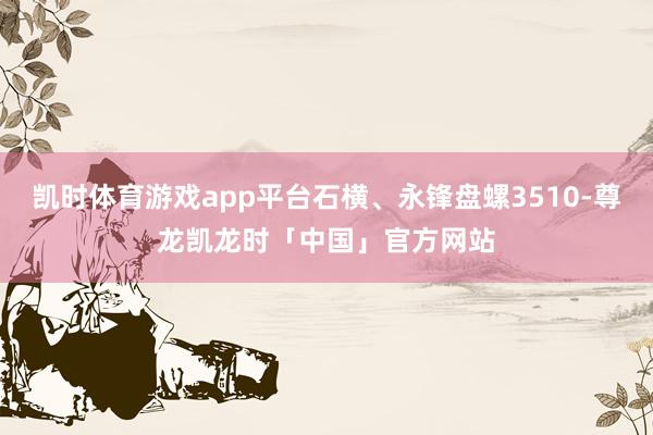 凯时体育游戏app平台石横、永锋盘螺3510-尊龙凯龙时「中国」官方网站