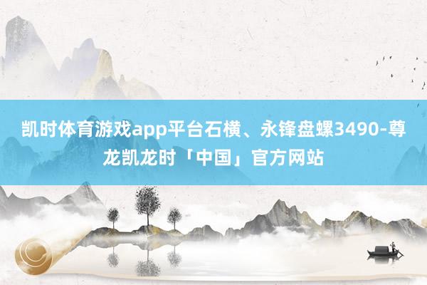 凯时体育游戏app平台石横、永锋盘螺3490-尊龙凯龙时「中国」官方网站