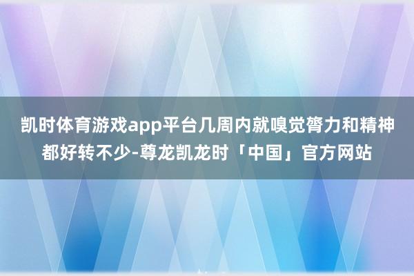 凯时体育游戏app平台几周内就嗅觉膂力和精神都好转不少-尊龙凯龙时「中国」官方网站