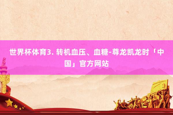 世界杯体育3. 转机血压、血糖-尊龙凯龙时「中国」官方网站