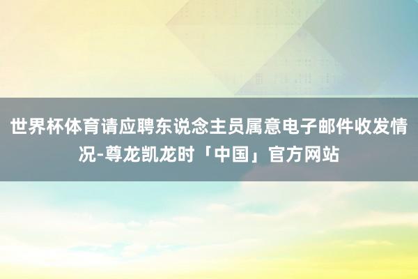 世界杯体育请应聘东说念主员属意电子邮件收发情况-尊龙凯龙时「中国」官方网站