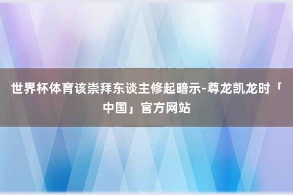 世界杯体育该崇拜东谈主修起暗示-尊龙凯龙时「中国」官方网站