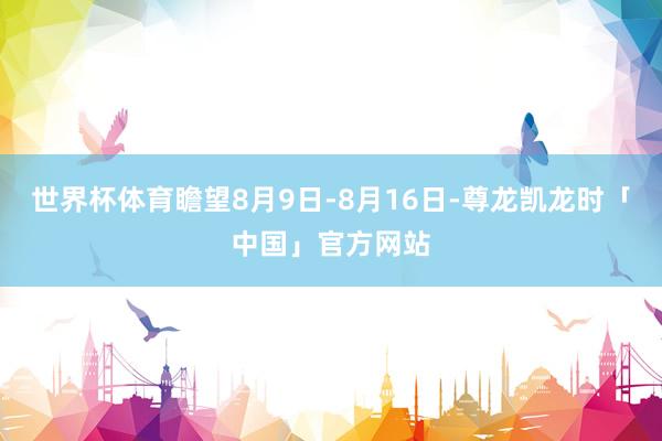 世界杯体育瞻望8月9日-8月16日-尊龙凯龙时「中国」官方网站