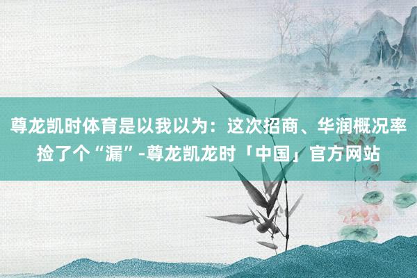 尊龙凯时体育是以我以为：这次招商、华润概况率捡了个“漏”-尊龙凯龙时「中国」官方网站