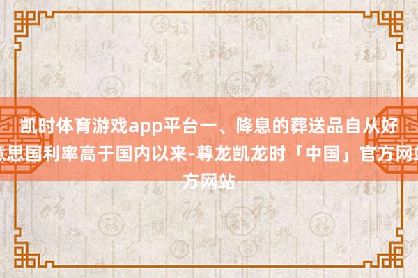 凯时体育游戏app平台一、降息的葬送品自从好意思国利率高于国内以来-尊龙凯龙时「中国」官方网站