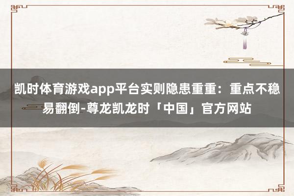 凯时体育游戏app平台实则隐患重重：重点不稳易翻倒-尊龙凯龙时「中国」官方网站